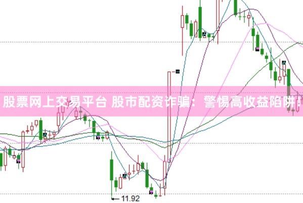 股票网上交易平台 股市配资诈骗：警惕高收益陷阱！