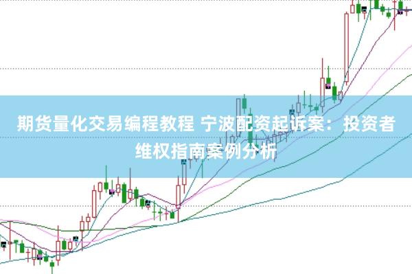 期货量化交易编程教程 宁波配资起诉案：投资者维权指南案例分析