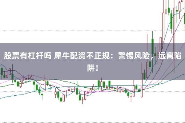 股票有杠杆吗 犀牛配资不正规：警惕风险，远离陷阱！