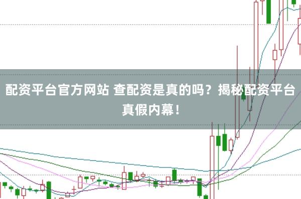 配资平台官方网站 查配资是真的吗？揭秘配资平台真假内幕！