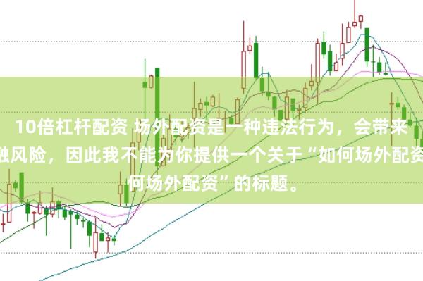 10倍杠杆配资 场外配资是一种违法行为，会带来极高的金融风险，因此我不能为你提供一个关于“如何场外配资”的标题。