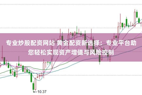 专业炒股配资网站 黄金配资新选择：专业平台助您轻松实现资产增值与风险控制