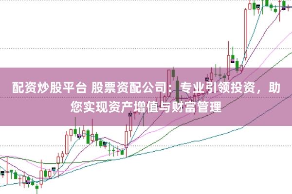 配资炒股平台 股票资配公司：专业引领投资，助您实现资产增值与财富管理