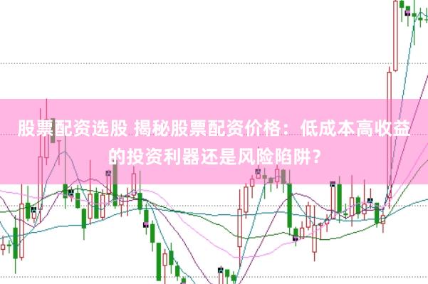 股票配资选股 揭秘股票配资价格：低成本高收益的投资利器还是风险陷阱？
