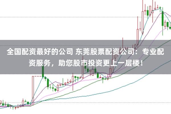 全国配资最好的公司 东莞股票配资公司：专业配资服务，助您股市投资更上一层楼！