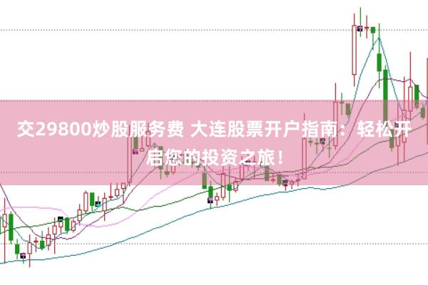 交29800炒股服务费 大连股票开户指南：轻松开启您的投资之旅！