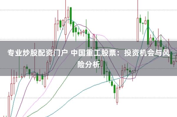 专业炒股配资门户 中国重工股票：投资机会与风险分析
