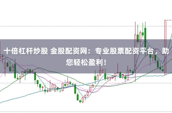 十倍杠杆炒股 金股配资网：专业股票配资平台，助您轻松盈利！