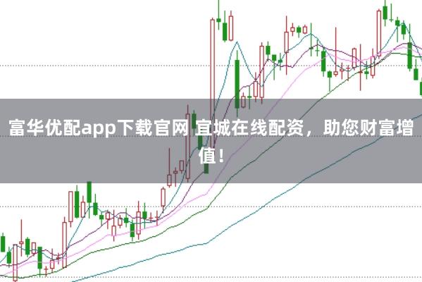 富华优配app下载官网 宜城在线配资，助您财富增值！