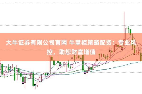 大牛证券有限公司官网 牛掌柜策略配资：专业风控，助您财富增值