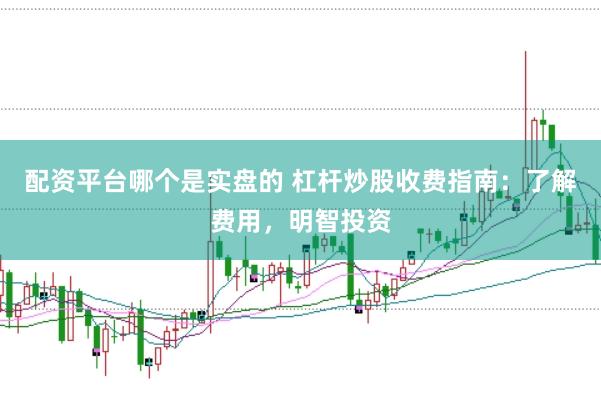 配资平台哪个是实盘的 杠杆炒股收费指南：了解费用，明智投资