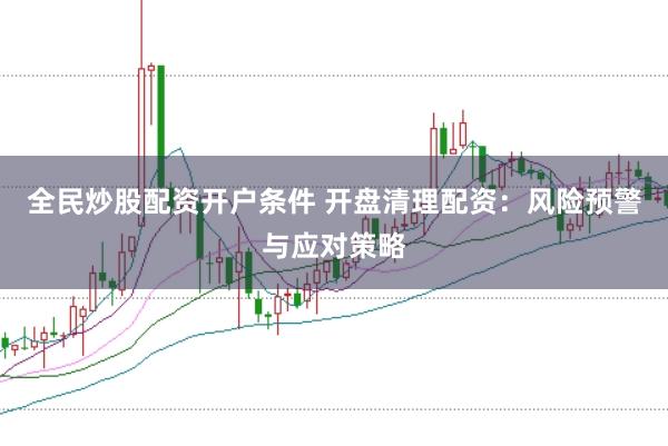 全民炒股配资开户条件 开盘清理配资：风险预警与应对策略