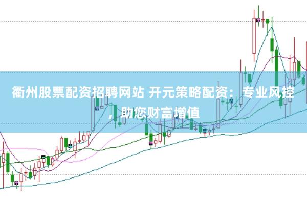 衢州股票配资招聘网站 开元策略配资：专业风控，助您财富增值