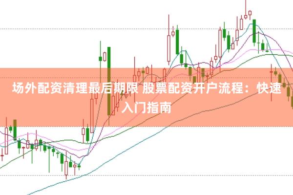 场外配资清理最后期限 股票配资开户流程：快速入门指南