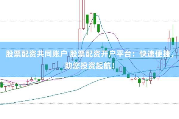 股票配资共同账户 股票配资开户平台：快速便捷，助您投资起航！