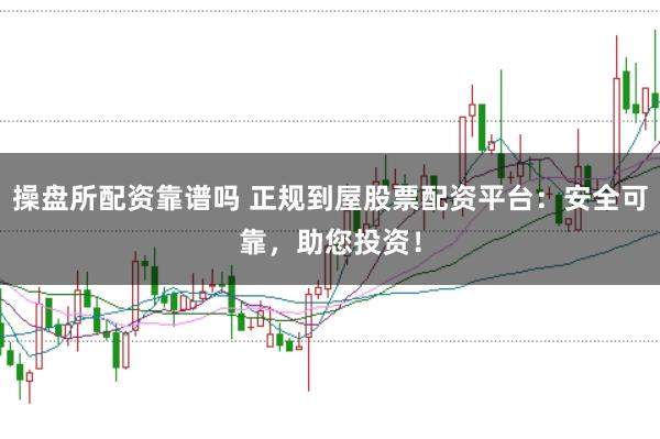 操盘所配资靠谱吗 正规到屋股票配资平台：安全可靠，助您投资！