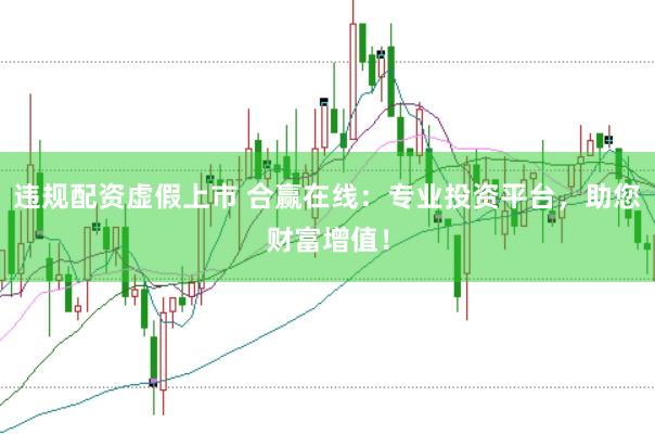 违规配资虚假上市 合赢在线：专业投资平台，助您财富增值！
