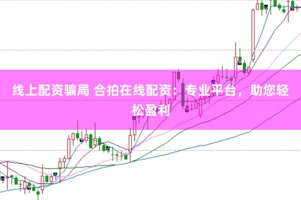 线上配资骗局 合拍在线配资：专业平台，助您轻松盈利