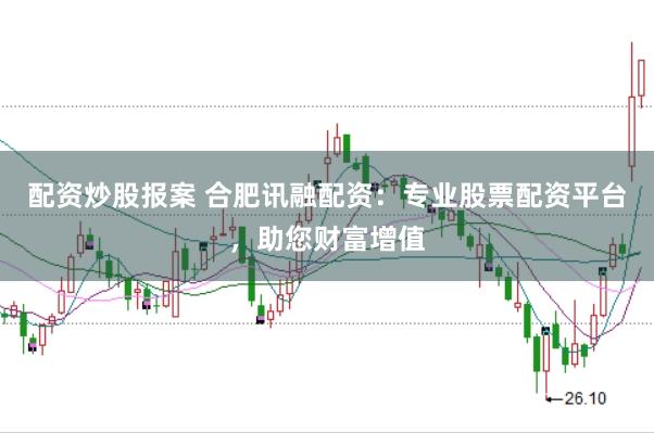 配资炒股报案 合肥讯融配资：专业股票配资平台，助您财富增值
