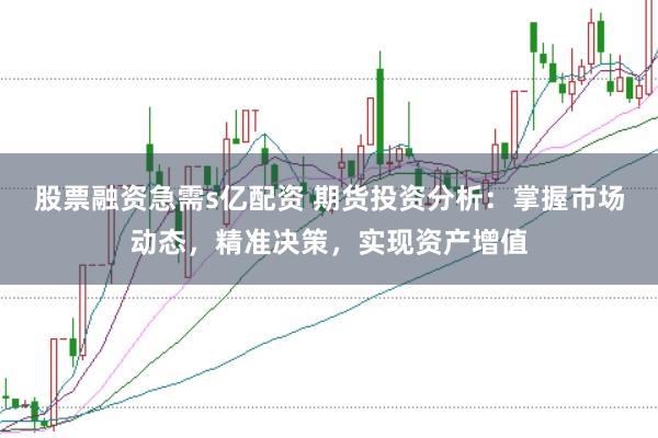 股票融资急需s亿配资 期货投资分析：掌握市场动态，精准决策，实现资产增值