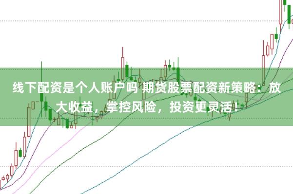 线下配资是个人账户吗 期货股票配资新策略：放大收益，掌控风险，投资更灵活！