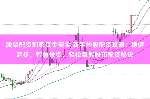 股票配资那家资金安全 新手炒股配资攻略：稳健起步，智慧投资，轻松掌握股市配资秘诀