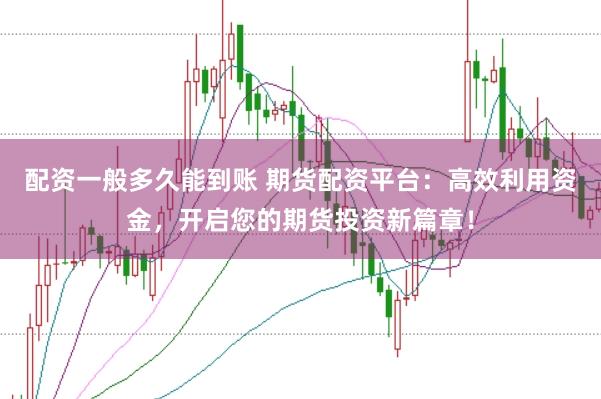 配资一般多久能到账 期货配资平台：高效利用资金，开启您的期货投资新篇章！