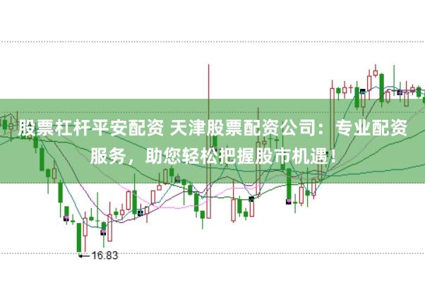 股票杠杆平安配资 天津股票配资公司：专业配资服务，助您轻松把握股市机遇！