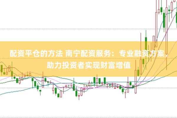 配资平仓的方法 南宁配资服务：专业融资方案，助力投资者实现财富增值