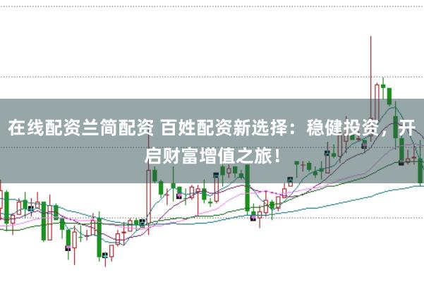 在线配资兰简配资 百姓配资新选择：稳健投资，开启财富增值之旅！
