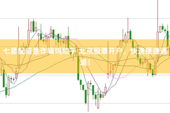 七星配资是诈骗吗知乎 北京股票开户，快速便捷通道！