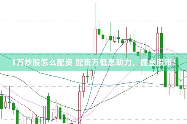 1万炒股怎么配资 配资万低息助力，掘金股市！