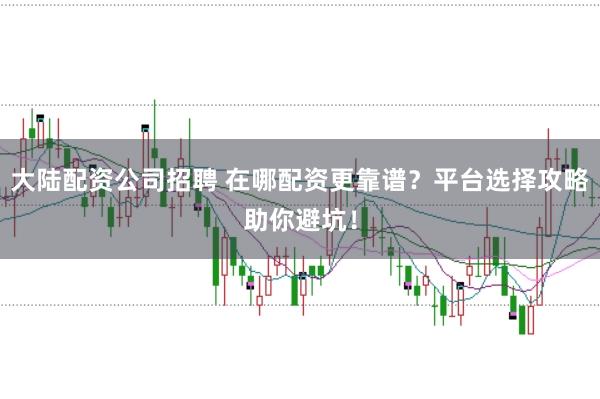 大陆配资公司招聘 在哪配资更靠谱？平台选择攻略助你避坑！
