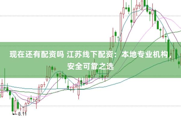 现在还有配资吗 江苏线下配资：本地专业机构，安全可靠之选