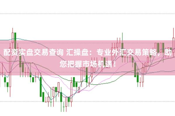 配资实盘交易查询 汇操盘：专业外汇交易策略，助您把握市场机遇！
