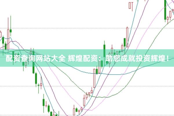 配资查询网站大全 辉煌配资：助您成就投资辉煌！