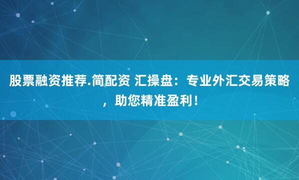 股票融资推荐.简配资 汇操盘：专业外汇交易策略，助您精准盈利！