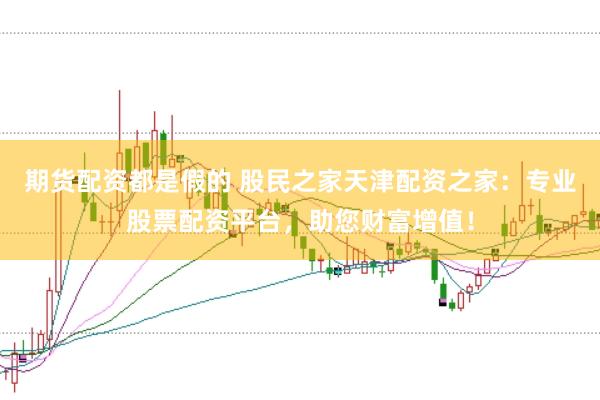 期货配资都是假的 股民之家天津配资之家：专业股票配资平台，助您财富增值！