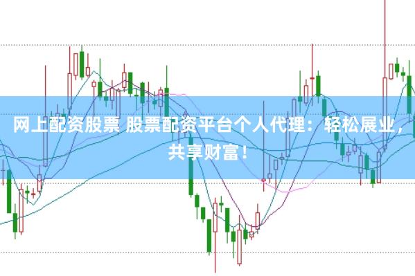 网上配资股票 股票配资平台个人代理：轻松展业，共享财富！