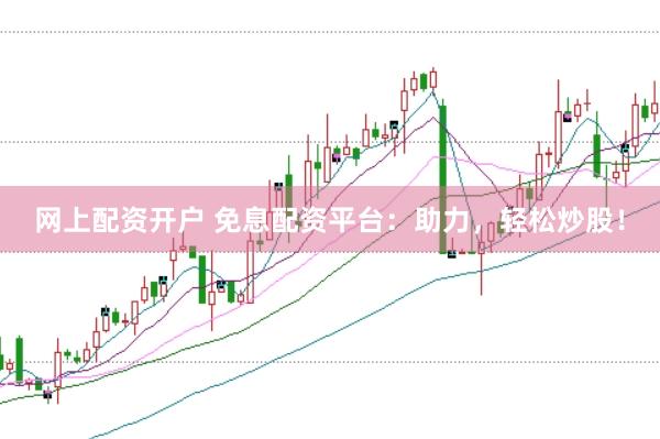 网上配资开户 免息配资平台：助力，轻松炒股！