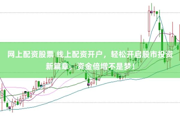 网上配资股票 线上配资开户，轻松开启股市投资新篇章，资金倍增不是梦！