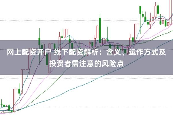网上配资开户 线下配资解析：含义、运作方式及投资者需注意的风险点