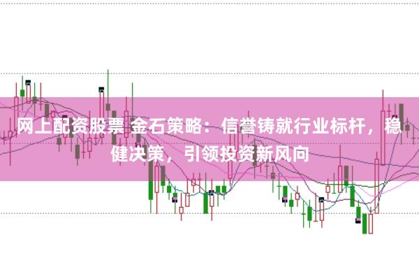 网上配资股票 金石策略：信誉铸就行业标杆，稳健决策，引领投资新风向