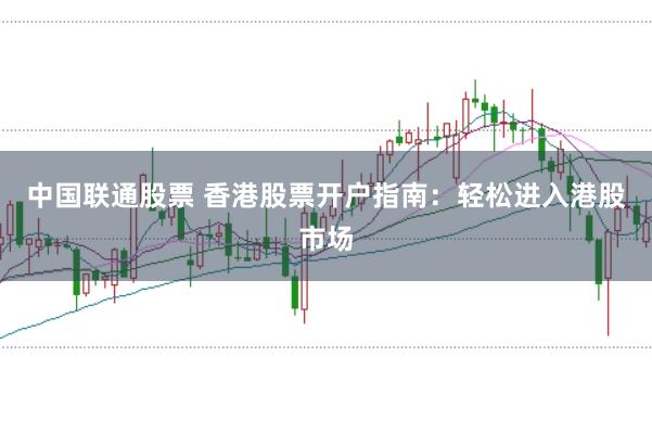 中国联通股票 香港股票开户指南：轻松进入港股市场
