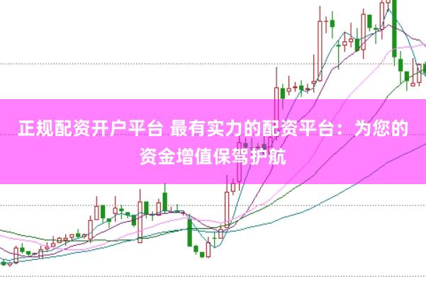 正规配资开户平台 最有实力的配资平台：为您的资金增值保驾护航