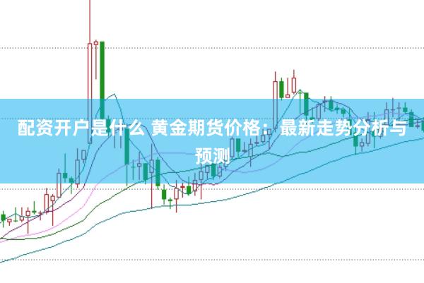 配资开户是什么 黄金期货价格：最新走势分析与预测