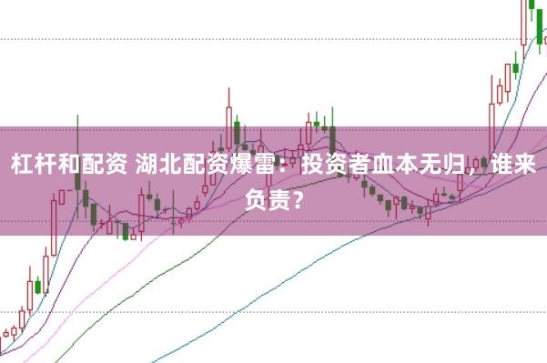 杠杆和配资 湖北配资爆雷：投资者血本无归，谁来负责？