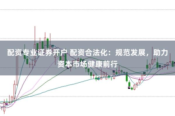 配资专业证券开户 配资合法化：规范发展，助力资本市场健康前行