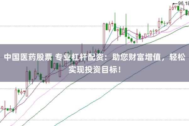 中国医药股票 专业杠杆配资：助您财富增值，轻松实现投资目标！