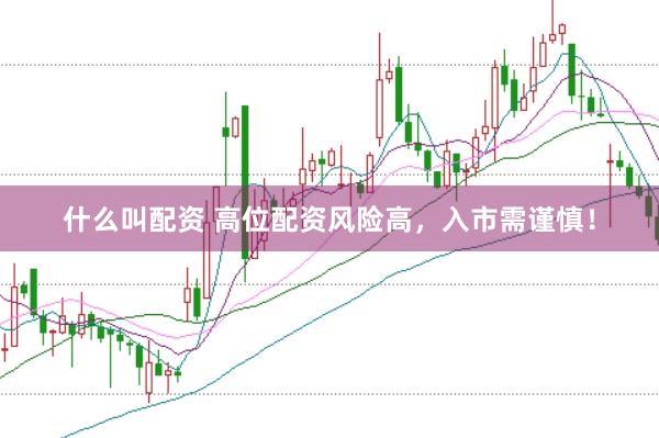 什么叫配资 高位配资风险高，入市需谨慎！